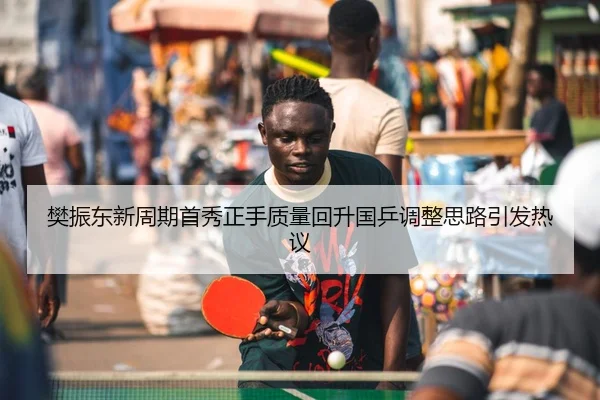 樊振东新周期首秀正手质量回升国乒调整思路引发热议