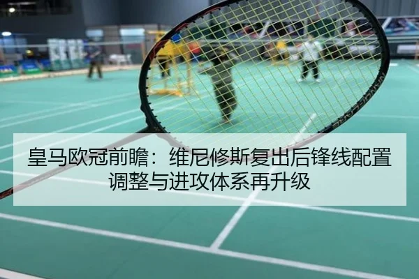 皇马欧冠前瞻：维尼修斯复出后锋线配置调整与进攻体系再升级