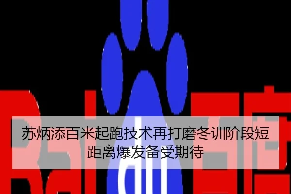 苏炳添百米起跑技术再打磨冬训阶段短距离爆发备受期待