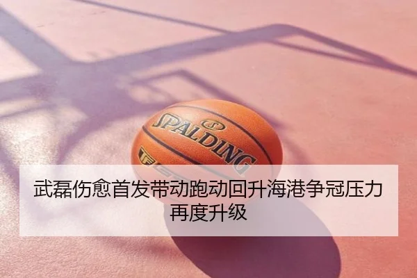 武磊伤愈首发带动跑动回升海港争冠压力再度升级